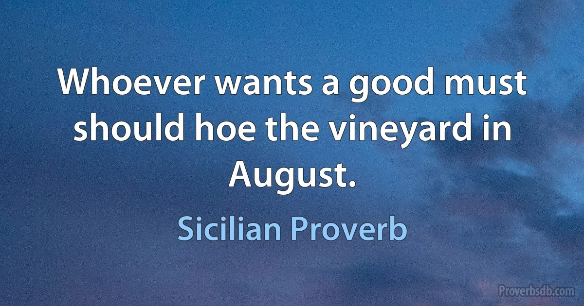 Whoever wants a good must should hoe the vineyard in August. (Sicilian Proverb)