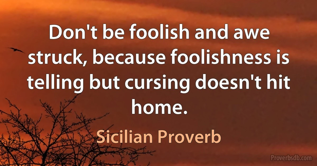 Don't be foolish and awe struck, because foolishness is telling but cursing doesn't hit home. (Sicilian Proverb)