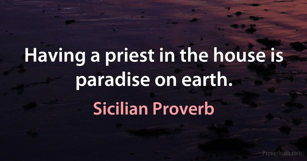 Having a priest in the house is paradise on earth. (Sicilian Proverb)