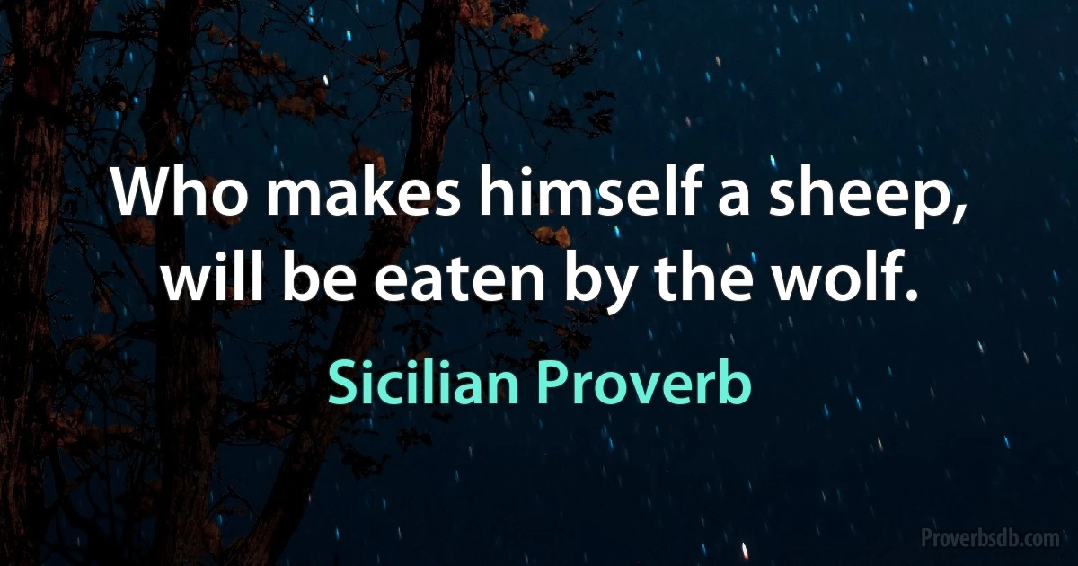 Who makes himself a sheep, will be eaten by the wolf. (Sicilian Proverb)