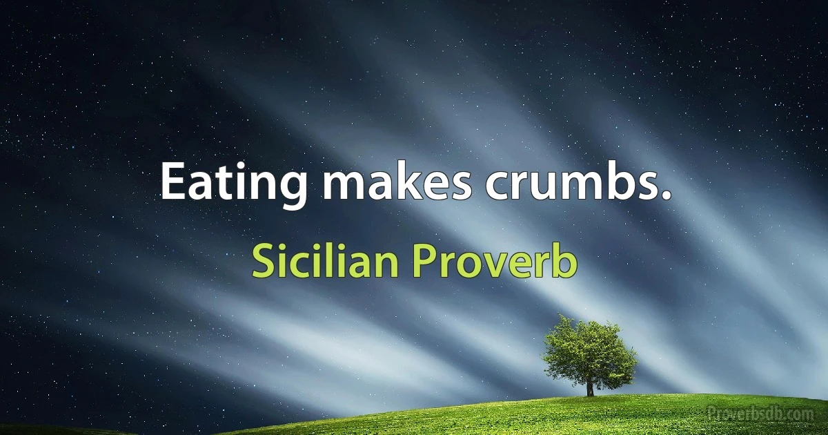 Eating makes crumbs. (Sicilian Proverb)