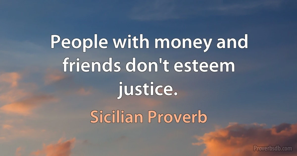 People with money and friends don't esteem justice. (Sicilian Proverb)