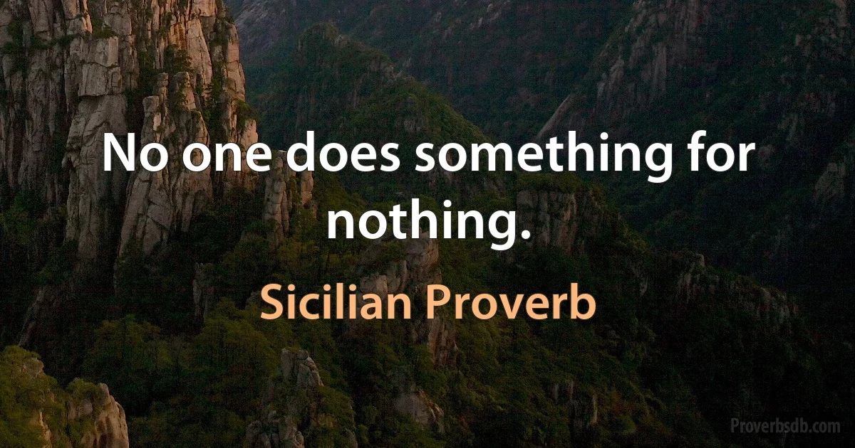 No one does something for nothing. (Sicilian Proverb)