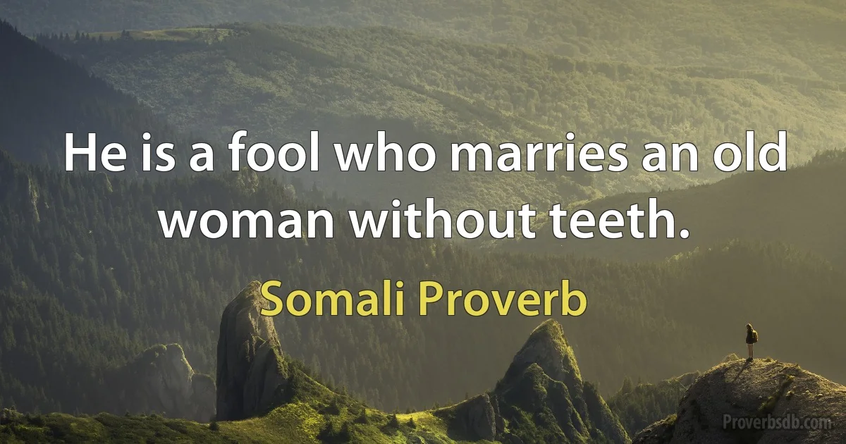 He is a fool who marries an old woman without teeth. (Somali Proverb)