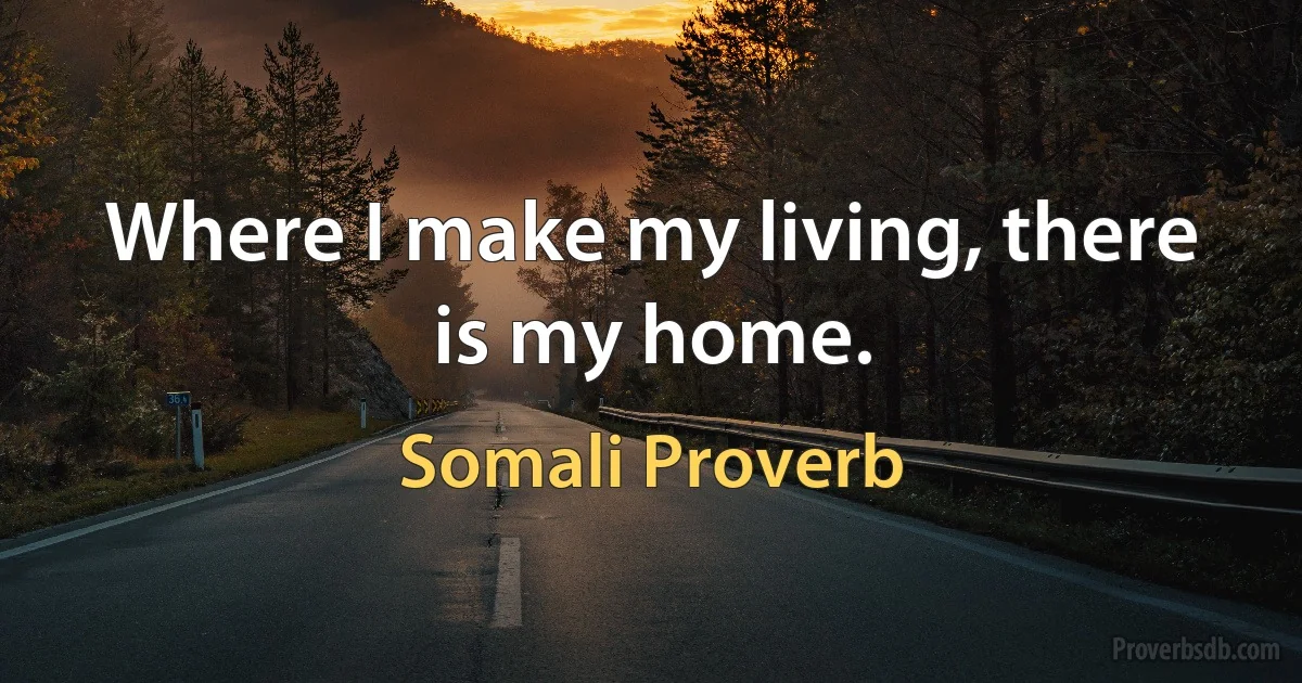 Where I make my living, there is my home. (Somali Proverb)