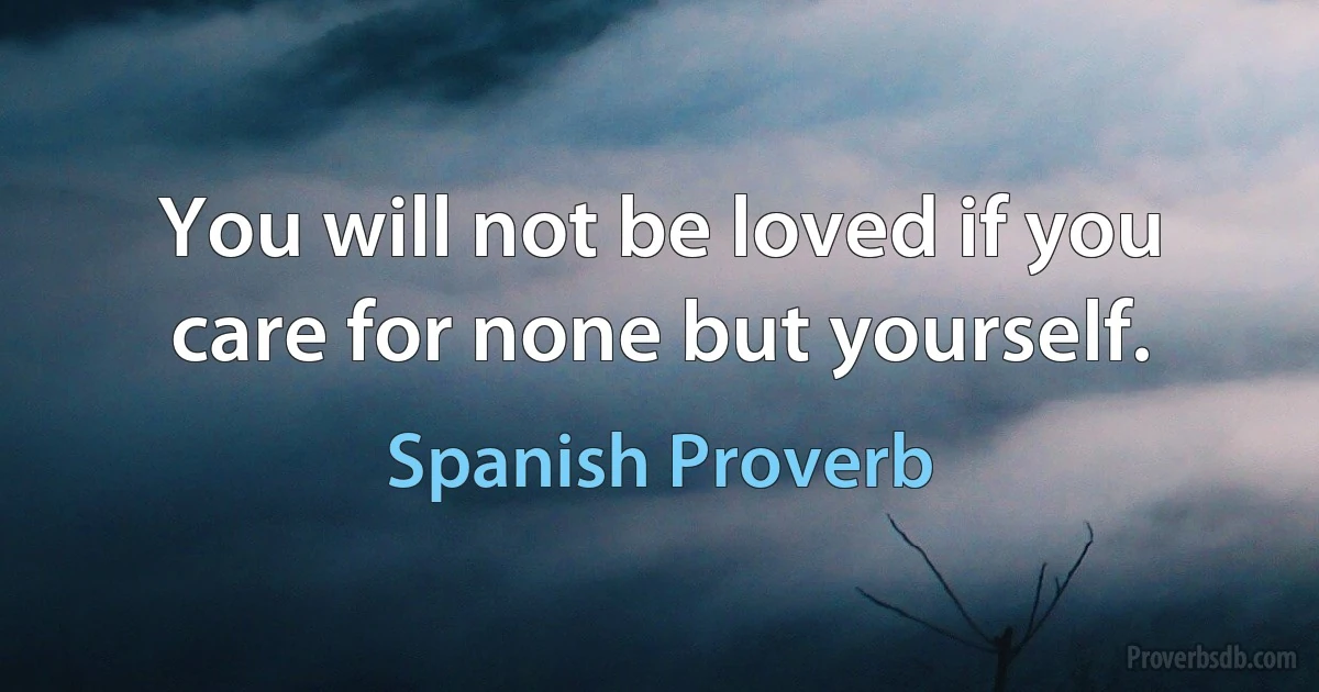 You will not be loved if you care for none but yourself. (Spanish Proverb)