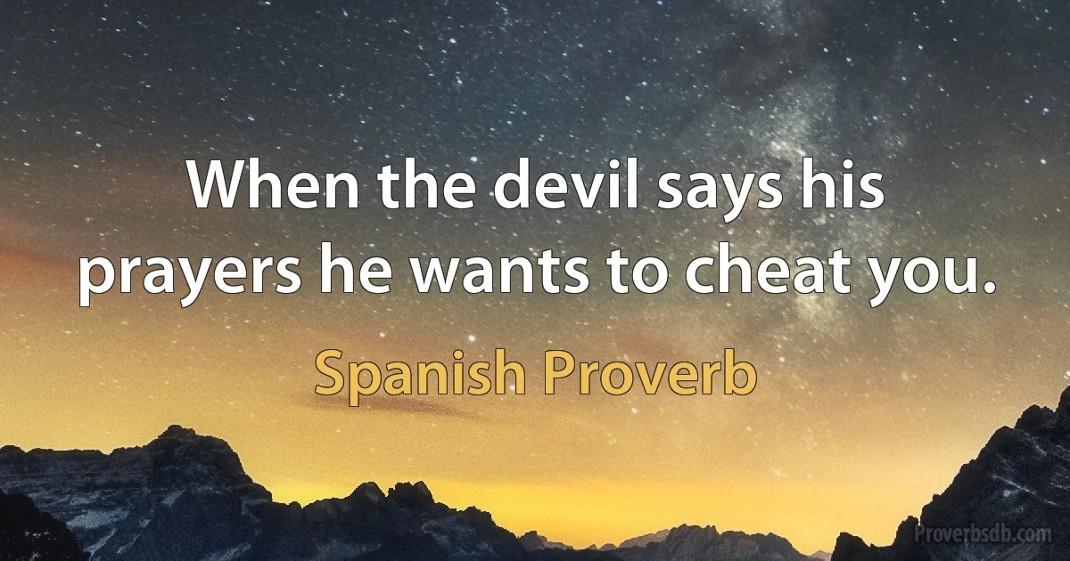 When the devil says his prayers he wants to cheat you. (Spanish Proverb)