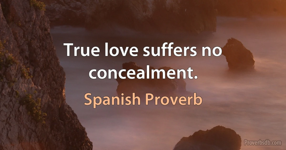 True love suffers no concealment. (Spanish Proverb)