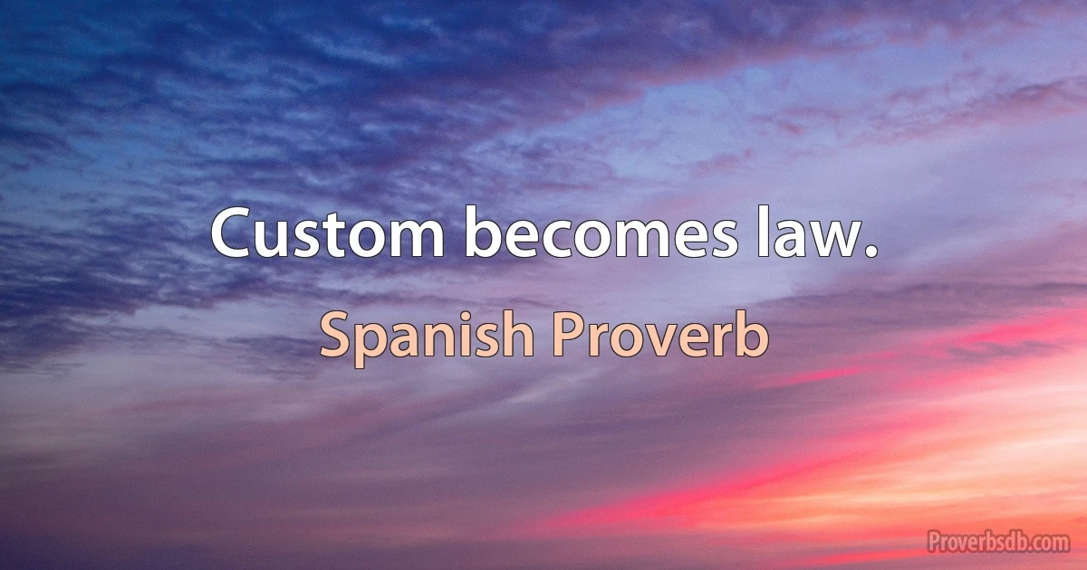 Custom becomes law. (Spanish Proverb)