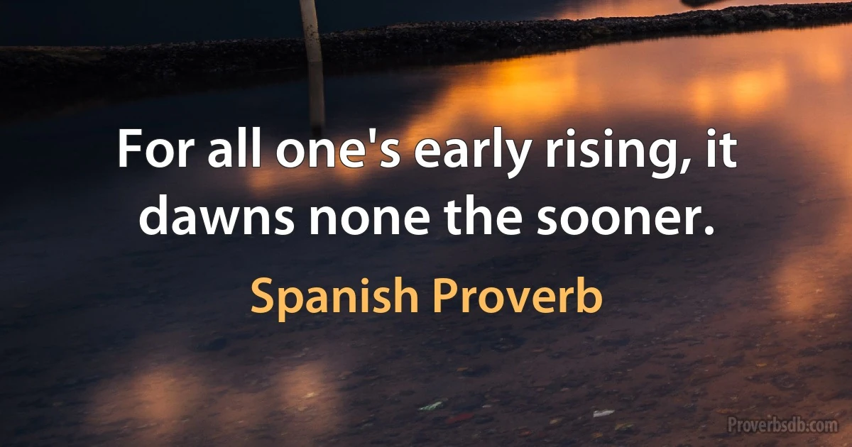 For all one's early rising, it dawns none the sooner. (Spanish Proverb)