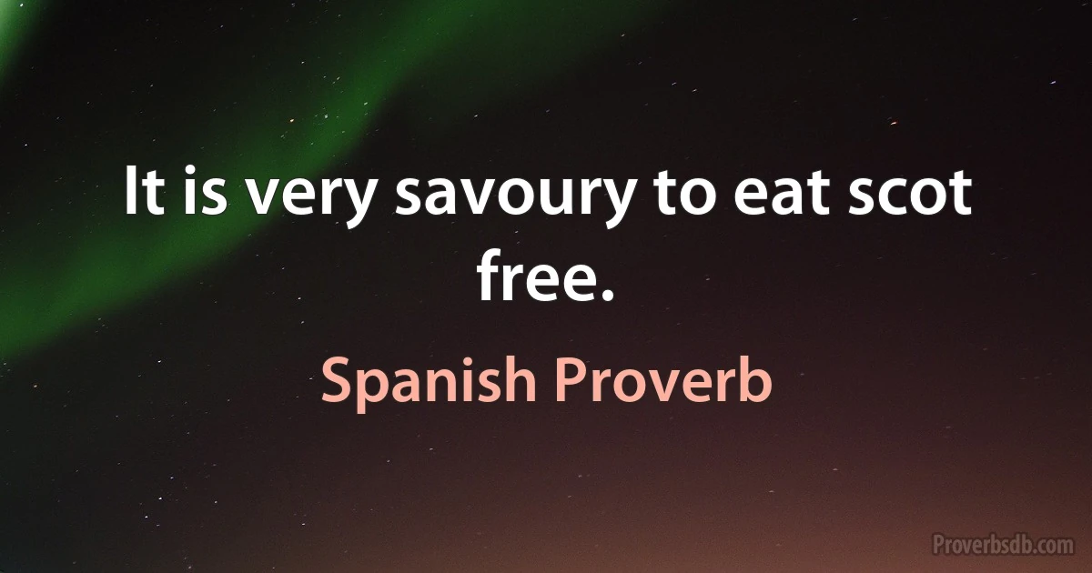 It is very savoury to eat scot free. (Spanish Proverb)