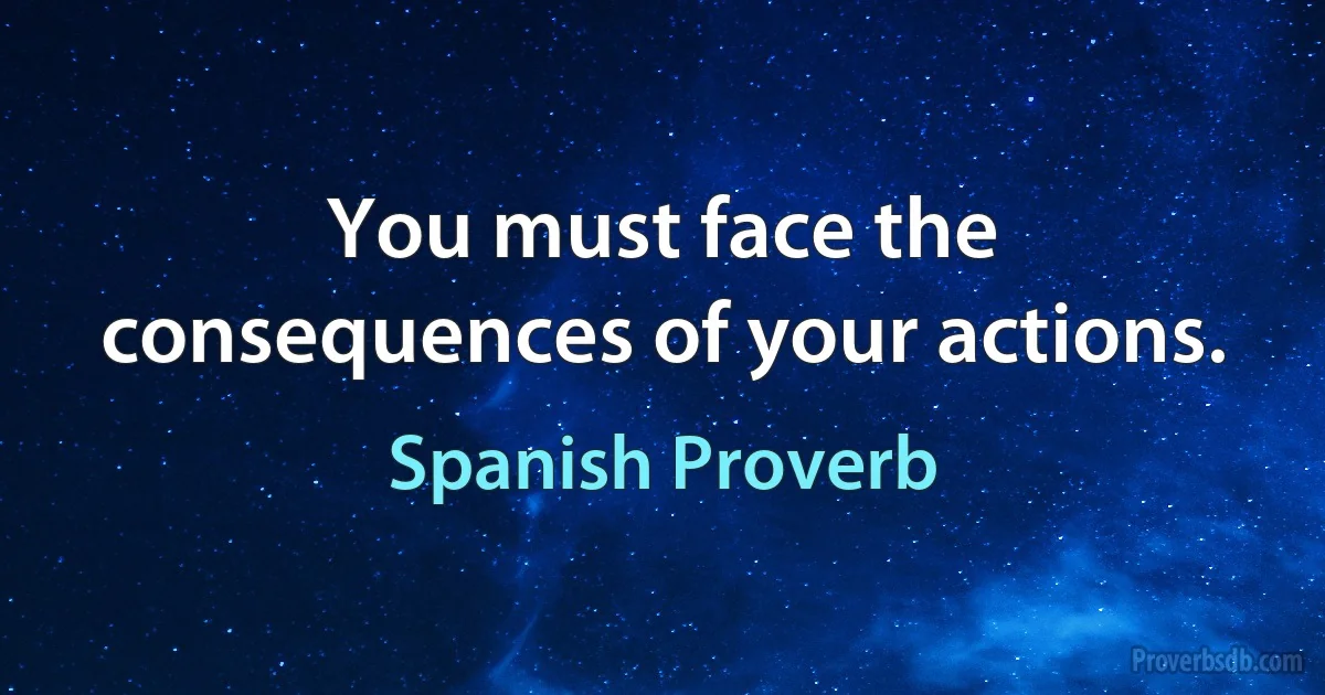 You must face the consequences of your actions. (Spanish Proverb)