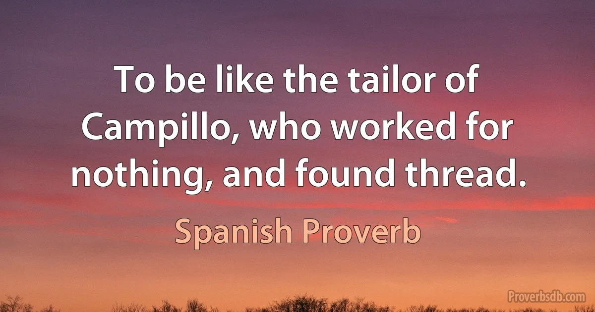 To be like the tailor of Campillo, who worked for nothing, and found thread. (Spanish Proverb)