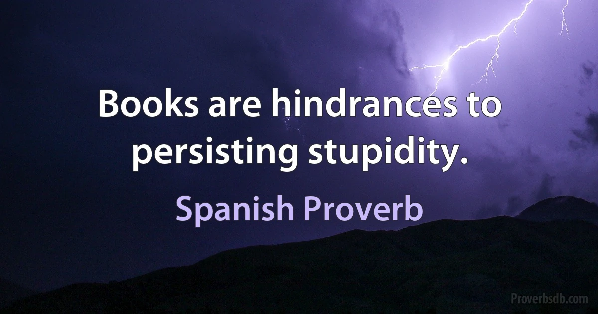 Books are hindrances to persisting stupidity. (Spanish Proverb)