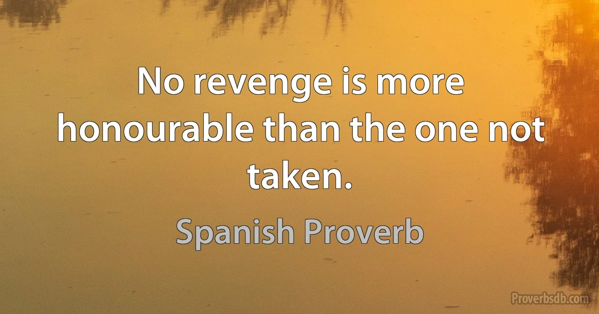 No revenge is more honourable than the one not taken. (Spanish Proverb)