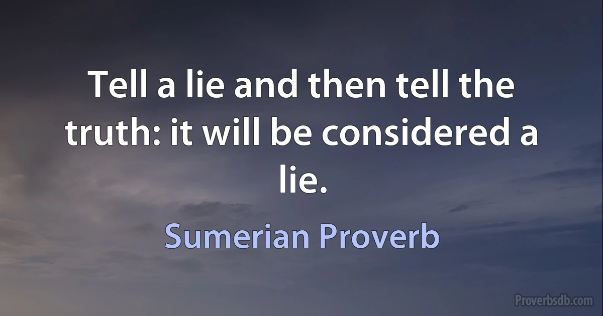 Tell a lie and then tell the truth: it will be considered a lie. (Sumerian Proverb)