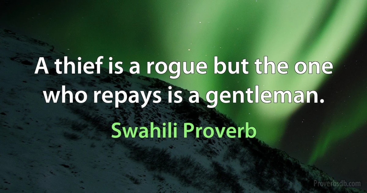 A thief is a rogue but the one who repays is a gentleman. (Swahili Proverb)