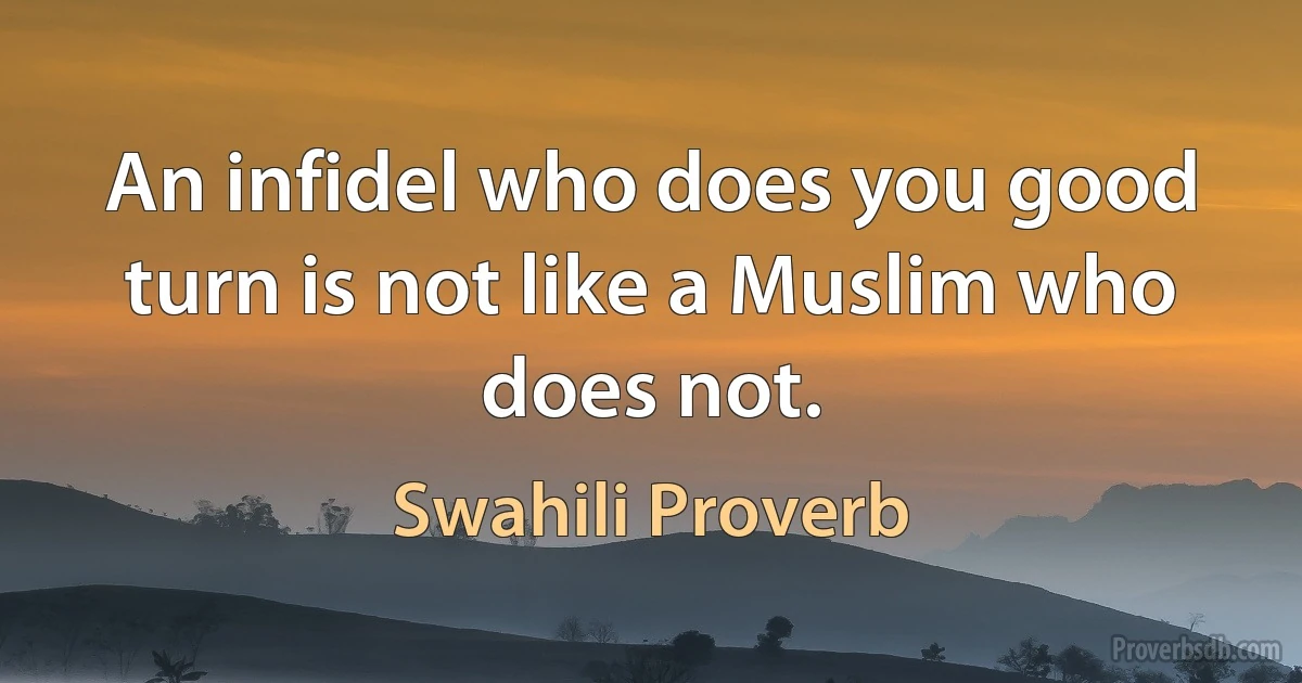 An infidel who does you good turn is not like a Muslim who does not. (Swahili Proverb)