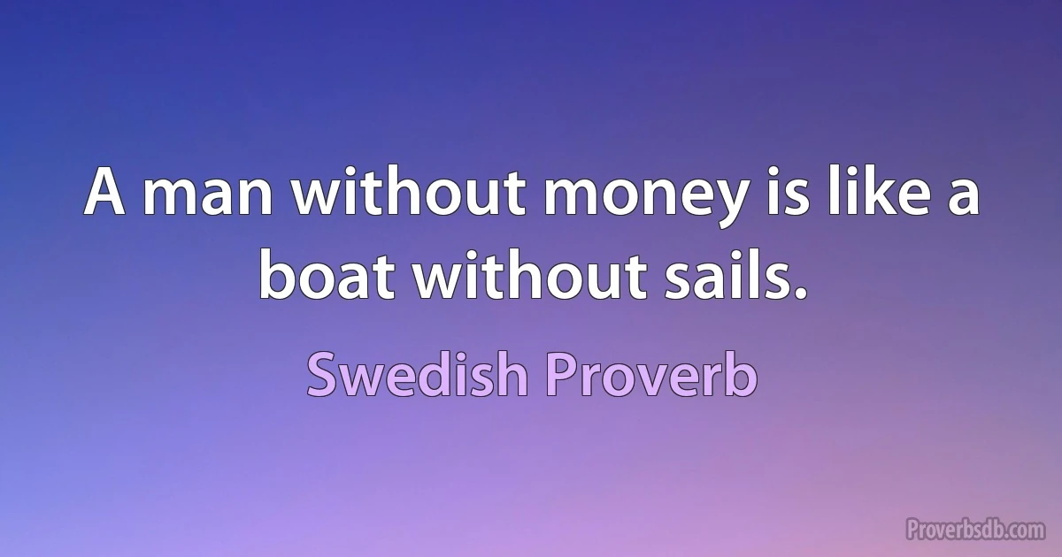 A man without money is like a boat without sails. (Swedish Proverb)