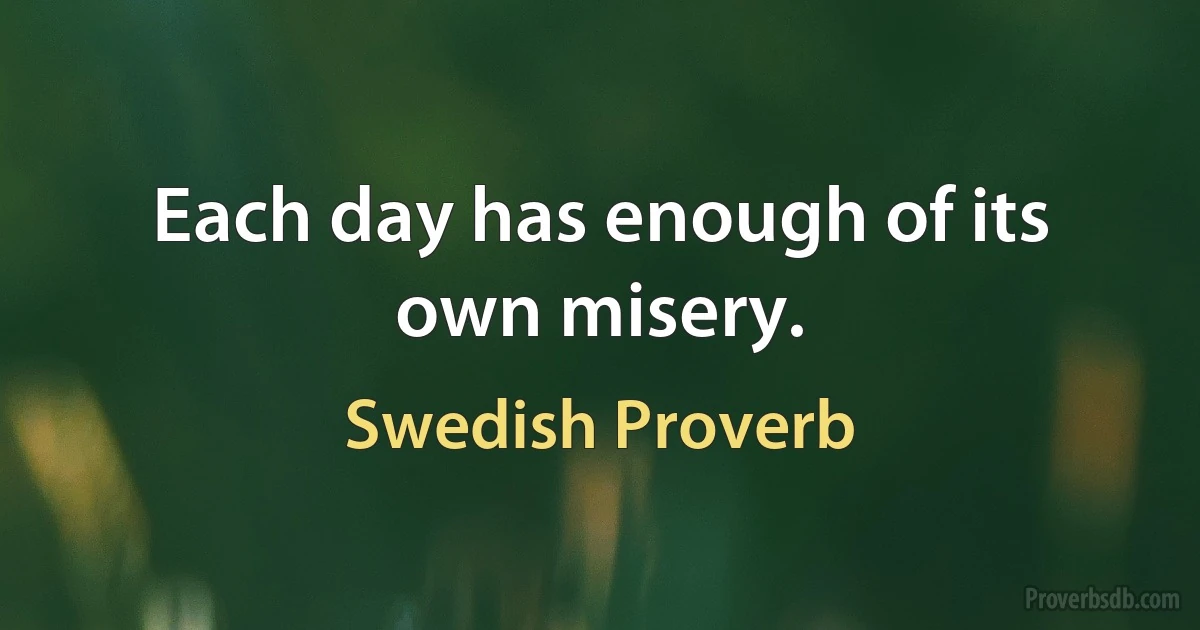 Each day has enough of its own misery. (Swedish Proverb)