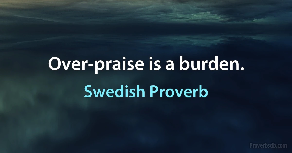 Over-praise is a burden. (Swedish Proverb)