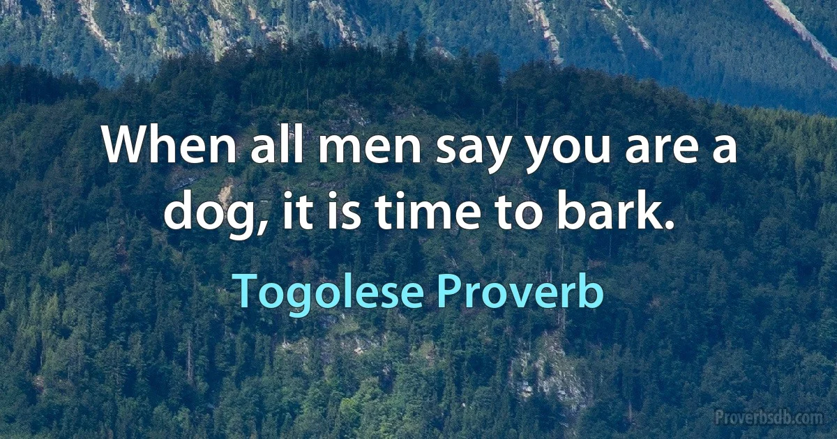 When all men say you are a dog, it is time to bark. (Togolese Proverb)