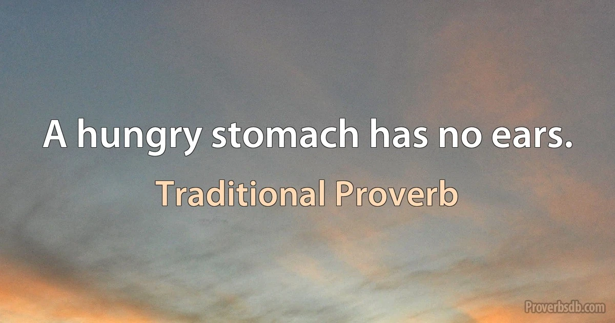 A hungry stomach has no ears. (Traditional Proverb)