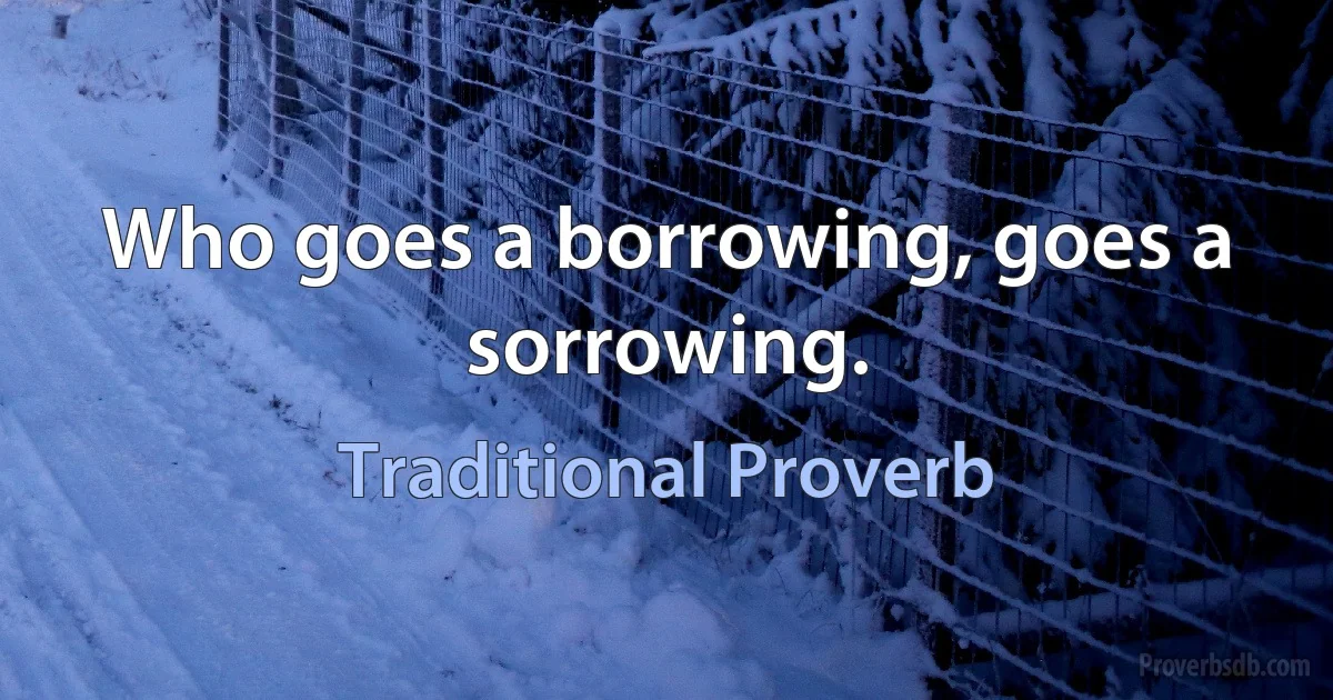 Who goes a borrowing, goes a sorrowing. (Traditional Proverb)