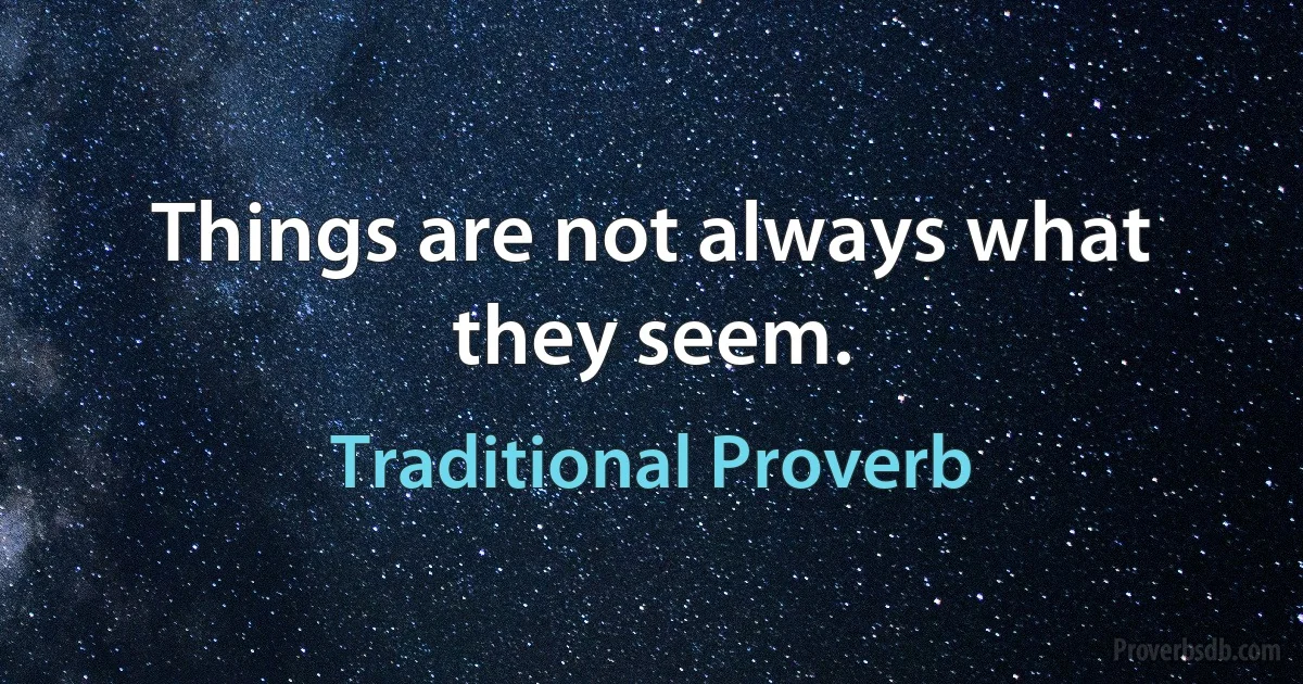 Things are not always what they seem. (Traditional Proverb)