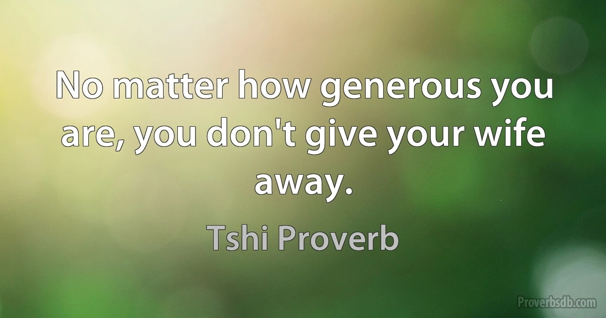 No matter how generous you are, you don't give your wife away. (Tshi Proverb)