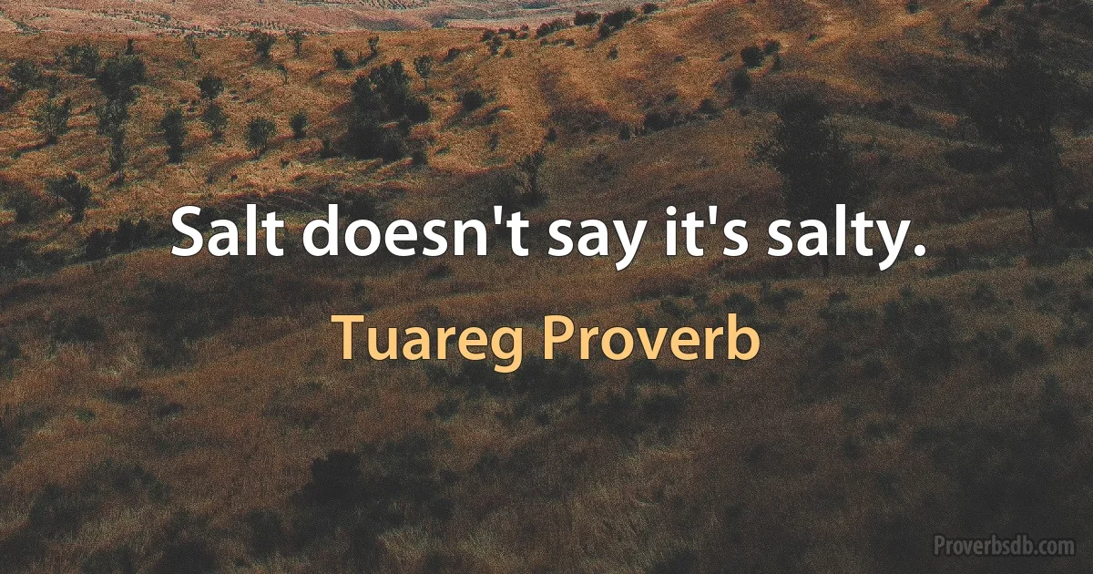 Salt doesn't say it's salty. (Tuareg Proverb)