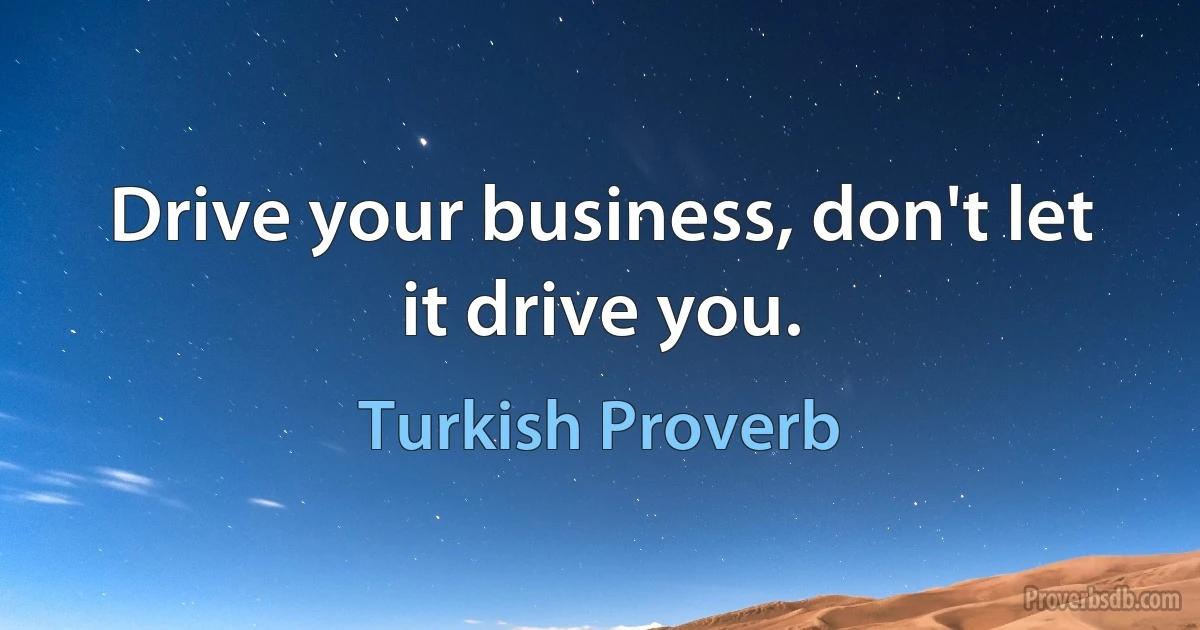 Drive your business, don't let it drive you. (Turkish Proverb)