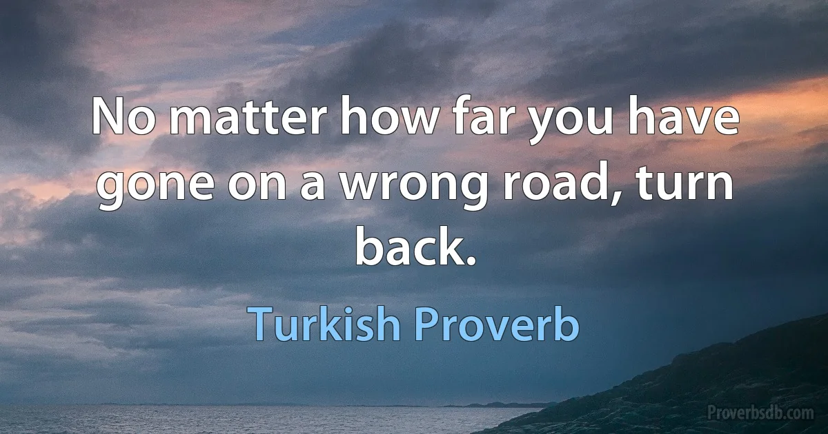 No matter how far you have gone on a wrong road, turn back. (Turkish Proverb)