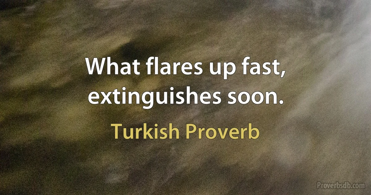 What flares up fast, extinguishes soon. (Turkish Proverb)