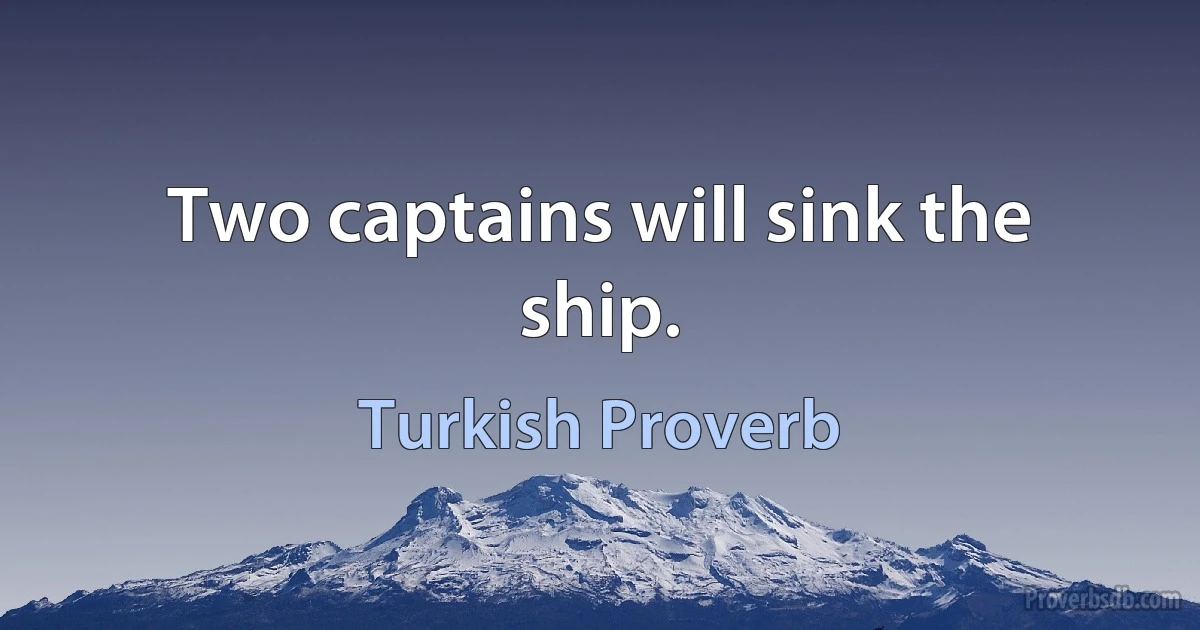 Two captains will sink the ship. (Turkish Proverb)