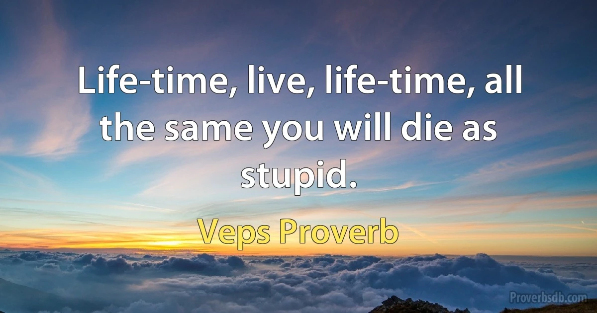 Life-time, live, life-time, all the same you will die as stupid. (Veps Proverb)