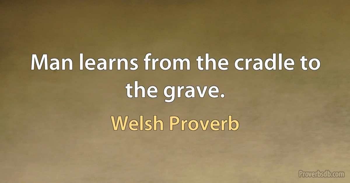 Man learns from the cradle to the grave. (Welsh Proverb)