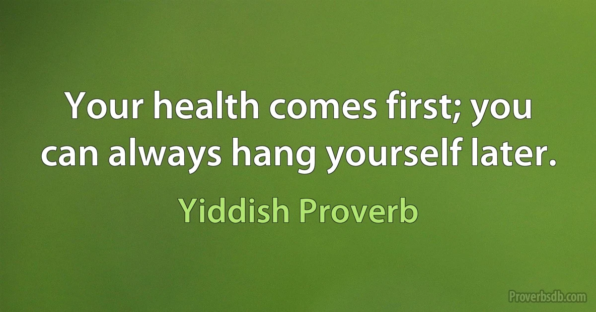 Your health comes first; you can always hang yourself later. (Yiddish Proverb)