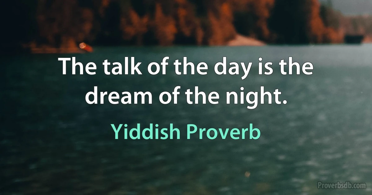 The talk of the day is the dream of the night. (Yiddish Proverb)