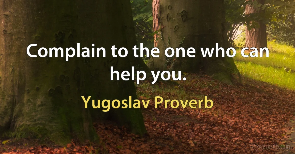 Complain to the one who can help you. (Yugoslav Proverb)