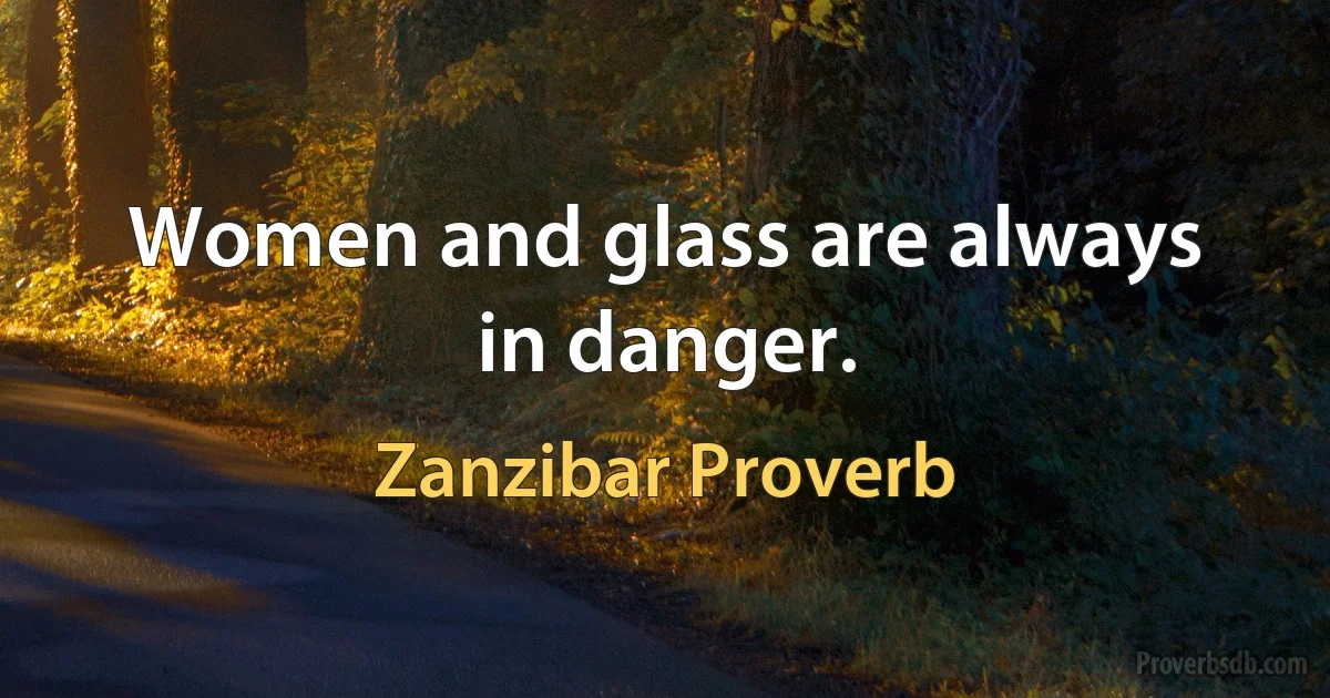 Women and glass are always in danger. (Zanzibar Proverb)