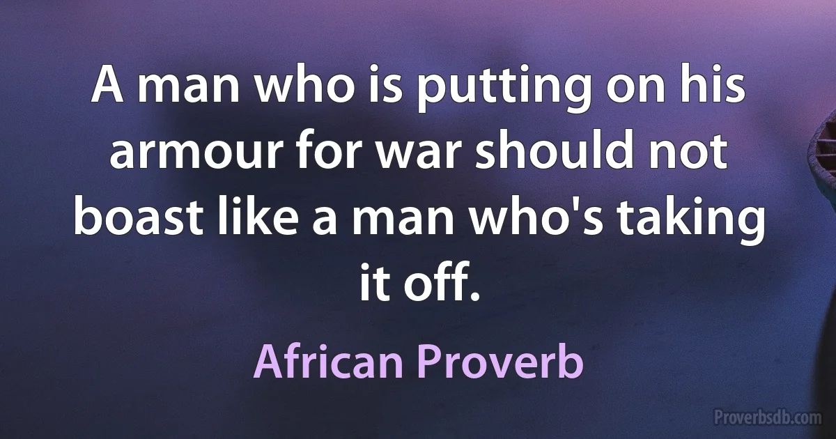 A man who is putting on his armour for war should not boast like a man who's taking it off. (African Proverb)