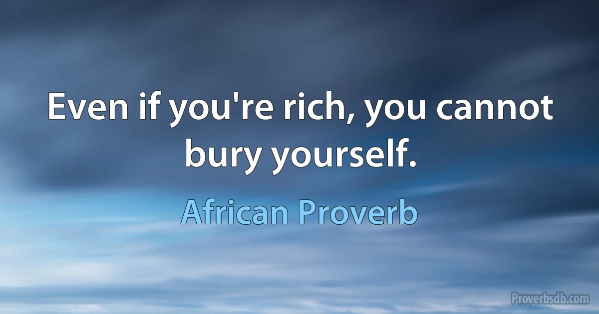 Even if you're rich, you cannot bury yourself. (African Proverb)