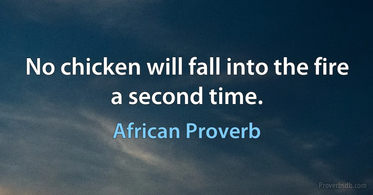 No chicken will fall into the fire a second time. (African Proverb)