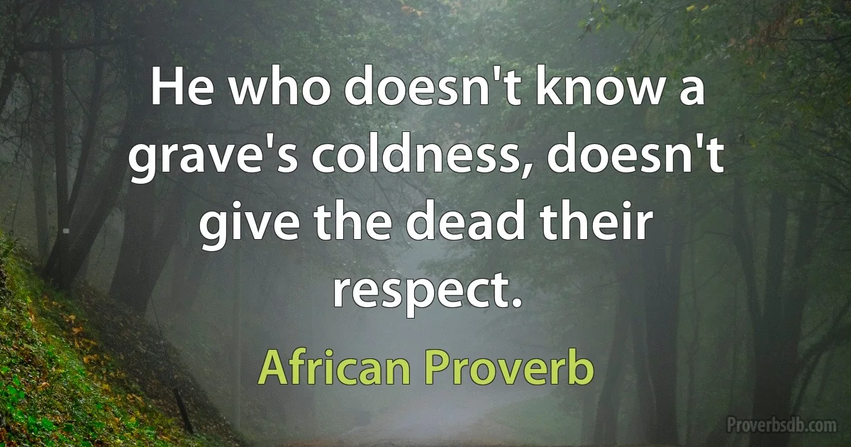 He who doesn't know a grave's coldness, doesn't give the dead their respect. (African Proverb)