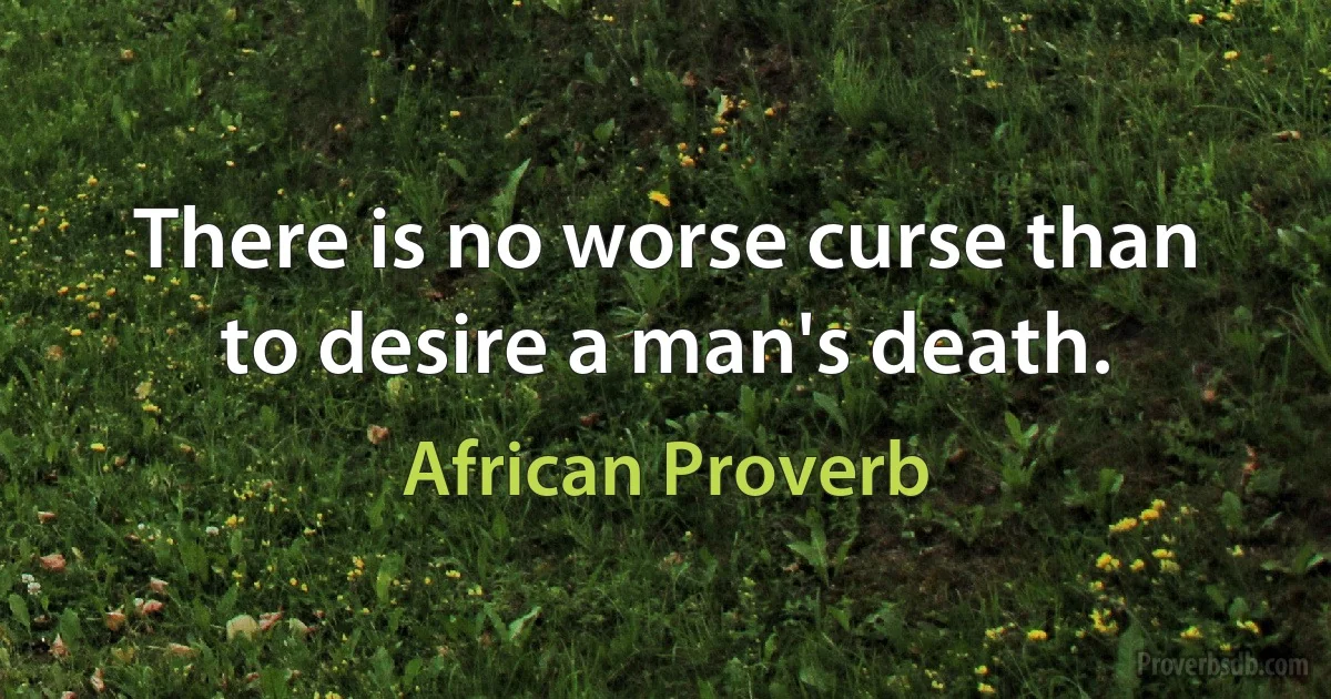 There is no worse curse than to desire a man's death. (African Proverb)