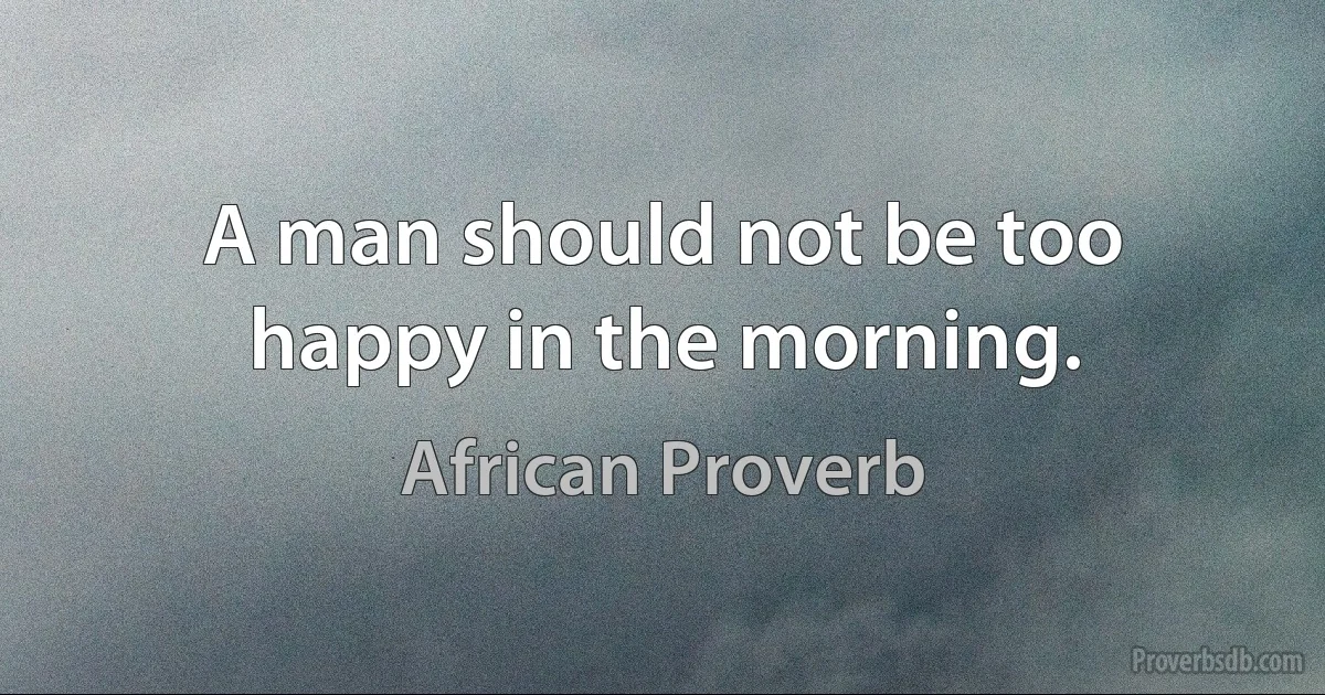 A man should not be too happy in the morning. (African Proverb)