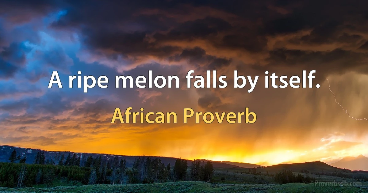 A ripe melon falls by itself. (African Proverb)