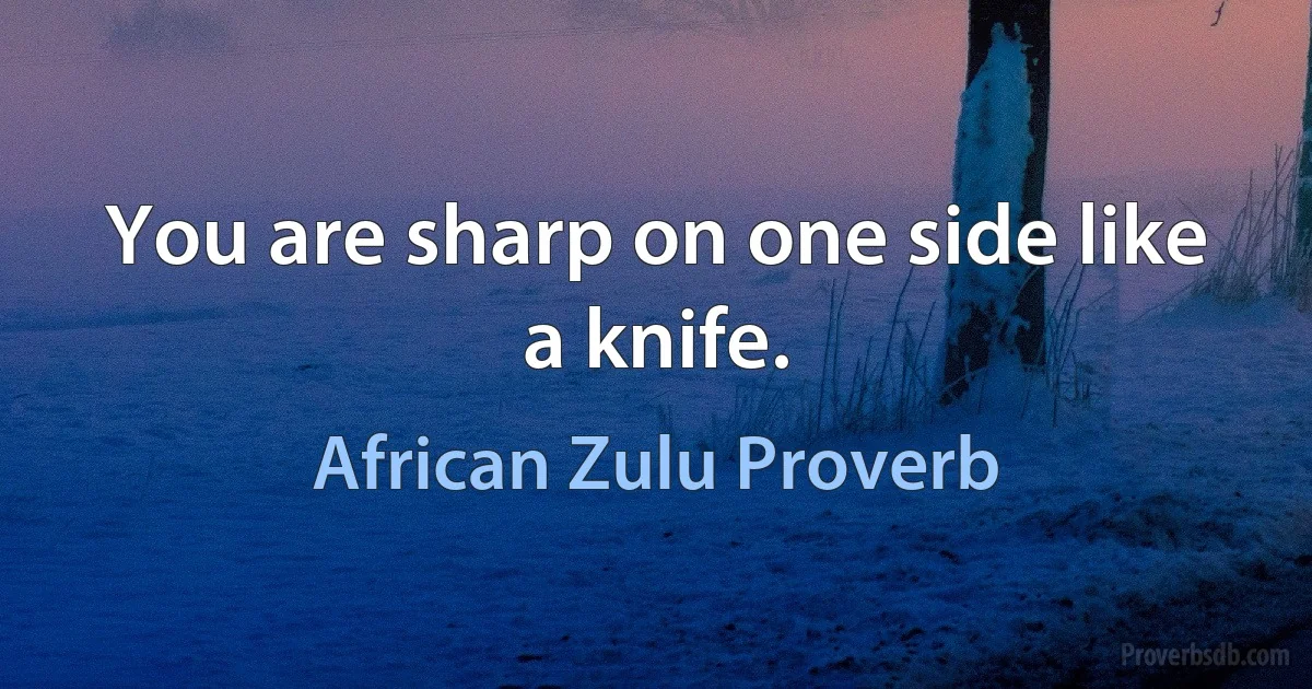 You are sharp on one side like a knife. (African Zulu Proverb)