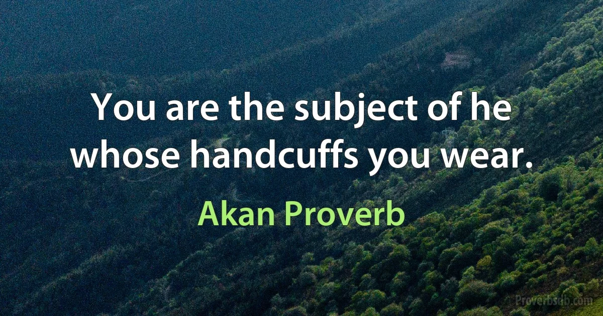 You are the subject of he whose handcuffs you wear. (Akan Proverb)